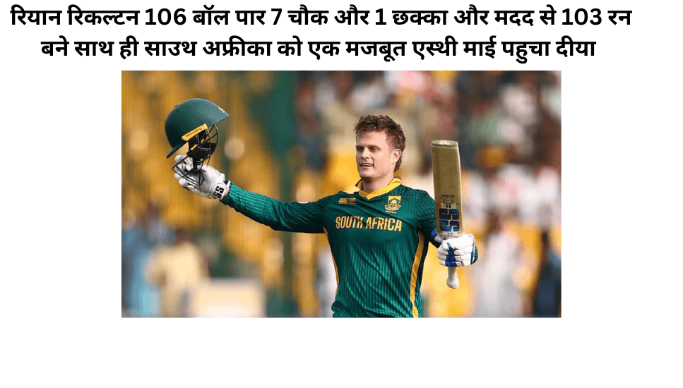 वही रियान रिकल्टन 106 बॉल पार 7 चौक और 1 छक्का और मदद से 103 रन बने साथ ही साउथ अफ्रीका को एक मजबूत एस्थी माई पहुचा दीया